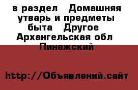  в раздел : Домашняя утварь и предметы быта » Другое . Архангельская обл.,Пинежский 